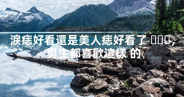 淚痣好看還是美人痣好看了，男生都喜歡這樣 的